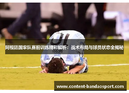 阿根廷国家队赛前训练精彩解析:战术布局与球员状态全揭秘 阿根廷国家队赛前训练精彩解析:战术布局与球员状态全揭秘